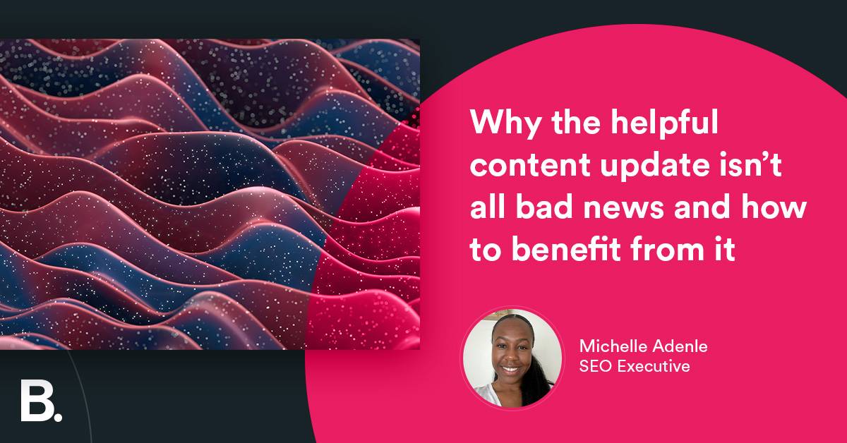 Why the Helpful Content Update isn’t all bad news and how to benefit from it
